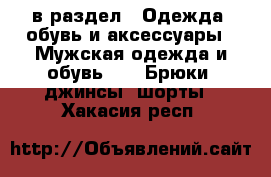  в раздел : Одежда, обувь и аксессуары » Мужская одежда и обувь »  » Брюки, джинсы, шорты . Хакасия респ.